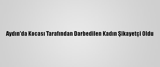 Aydın'da Kocası Tarafından Darbedilen Kadın Şikayetçi Oldu
