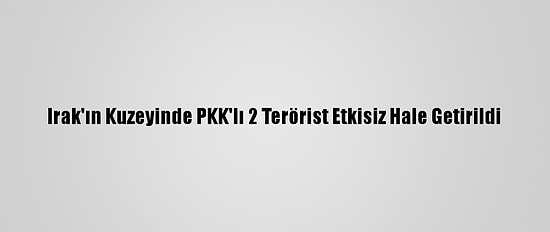 Irak'ın Kuzeyinde PKK'lı 2 Terörist Etkisiz Hale Getirildi
