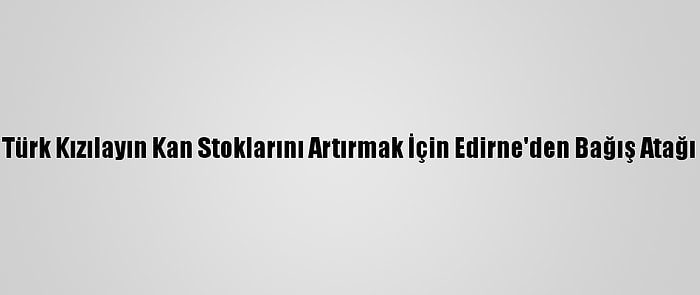 Türk Kızılayın Kan Stoklarını Artırmak İçin Edirne'den Bağış Atağı