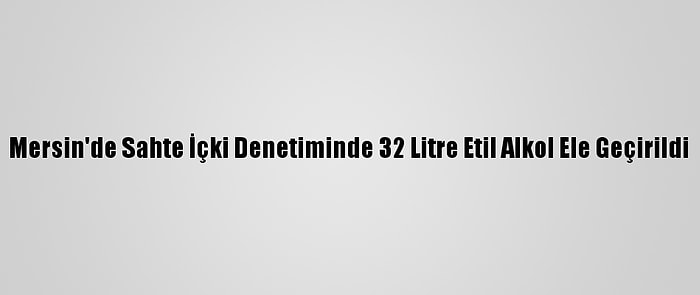 Mersin'de Sahte İçki Denetiminde 32 Litre Etil Alkol Ele Geçirildi