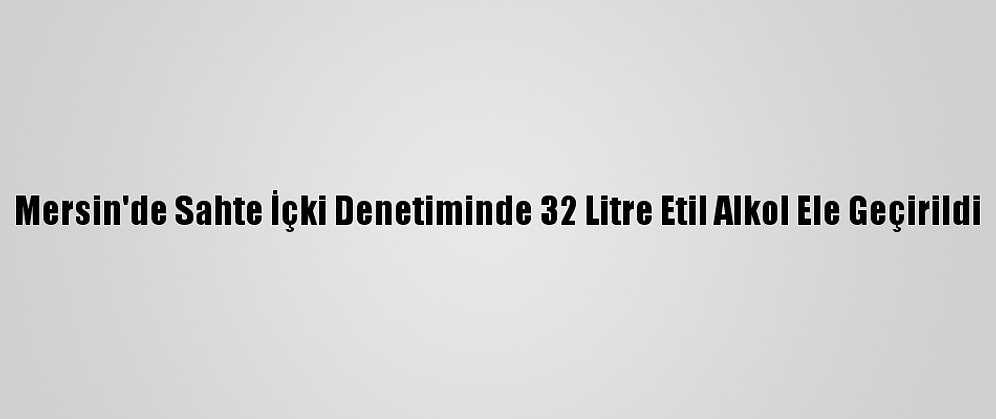 Mersin'de Sahte İçki Denetiminde 32 Litre Etil Alkol Ele Geçirildi