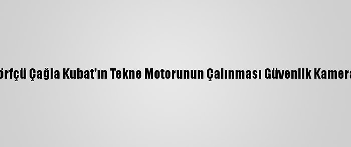 Milli Sörfçü Çağla Kubat'ın Tekne Motorunun Çalınması Güvenlik Kamerasında