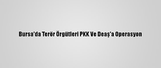 Bursa'da Terör Örgütleri PKK Ve Deaş'a Operasyon
