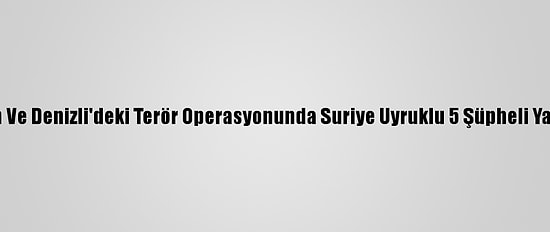 Samsun Ve Denizli'deki Terör Operasyonunda Suriye Uyruklu 5 Şüpheli Yakalandı