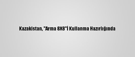 Kazakistan, "Arma 8X8"İ Kullanma Hazırlığında