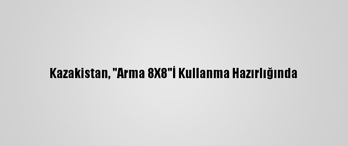 Kazakistan, "Arma 8X8"İ Kullanma Hazırlığında