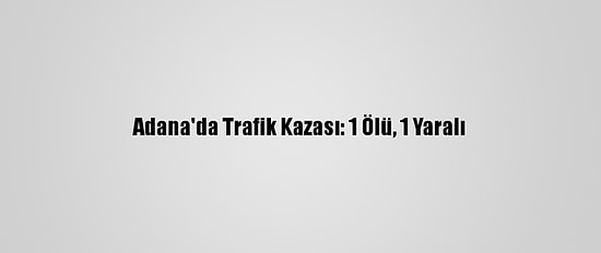 Adana'da Trafik Kazası: 1 Ölü, 1 Yaralı