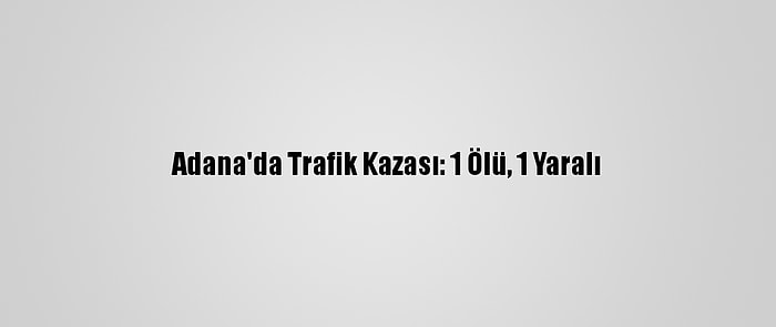 Adana'da Trafik Kazası: 1 Ölü, 1 Yaralı