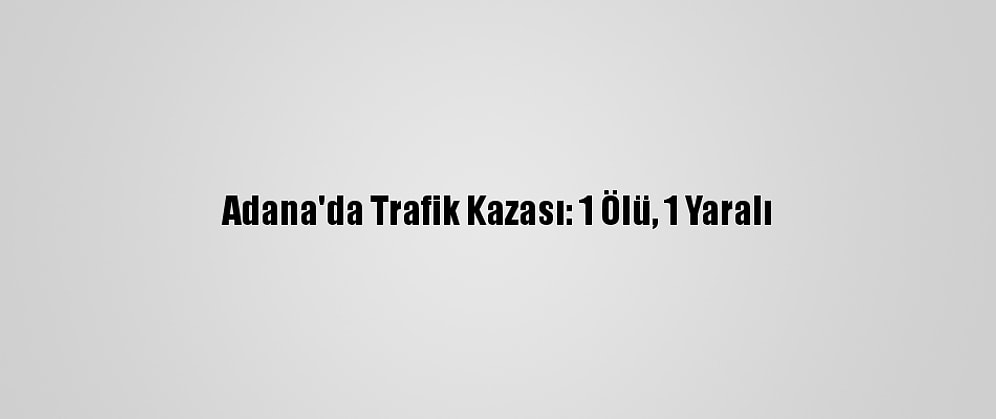 Adana'da Trafik Kazası: 1 Ölü, 1 Yaralı