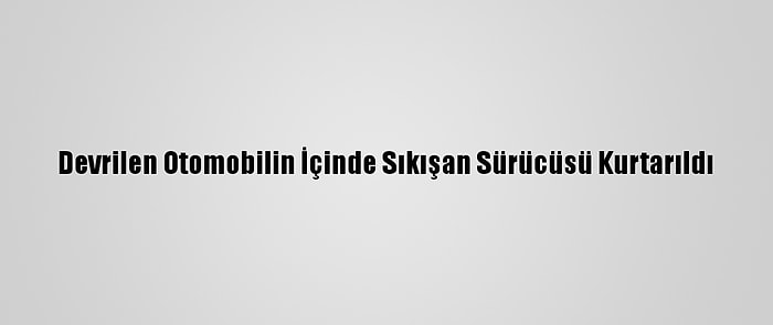 Devrilen Otomobilin İçinde Sıkışan Sürücüsü Kurtarıldı