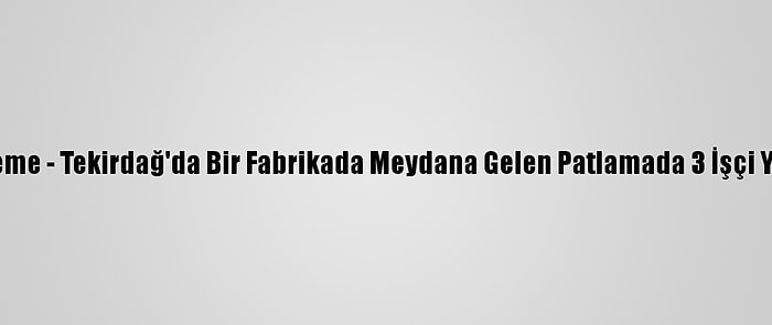 Güncelleme - Tekirdağ'da Bir Fabrikada Meydana Gelen Patlamada 3 İşçi Yaralandı