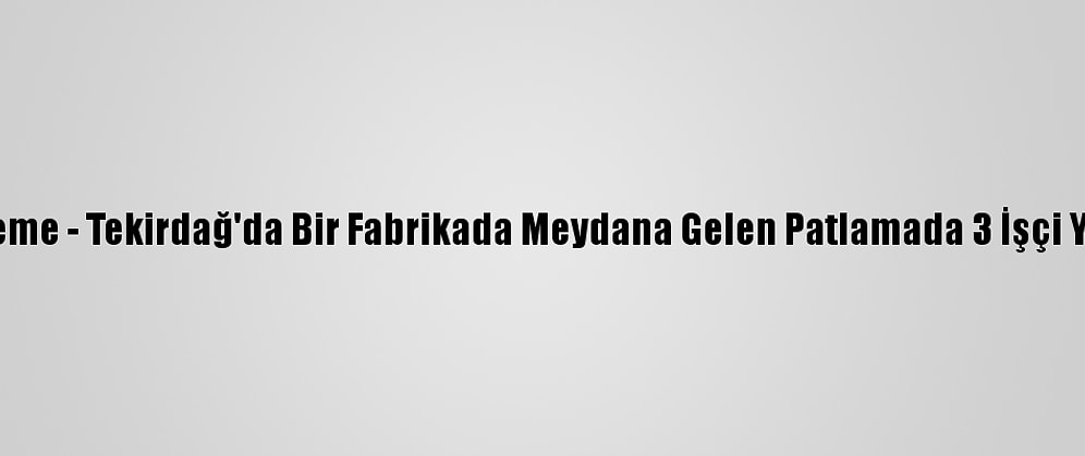 Güncelleme - Tekirdağ'da Bir Fabrikada Meydana Gelen Patlamada 3 İşçi Yaralandı