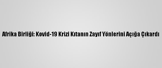 Afrika Birliği: Kovid-19 Krizi Kıtanın Zayıf Yönlerini Açığa Çıkardı