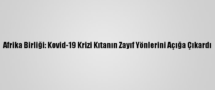 Afrika Birliği: Kovid-19 Krizi Kıtanın Zayıf Yönlerini Açığa Çıkardı