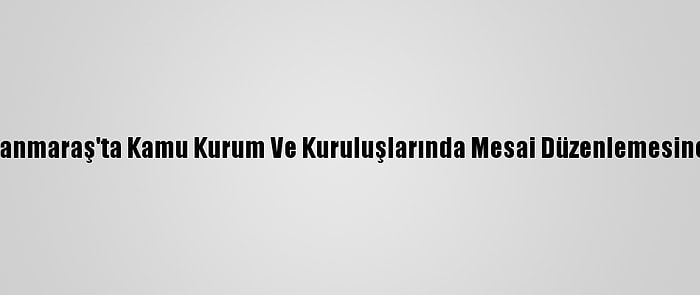 Kahramanmaraş'ta Kamu Kurum Ve Kuruluşlarında Mesai Düzenlemesine Gidildi