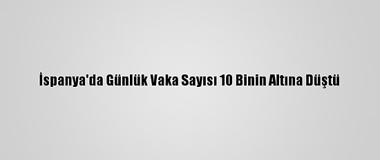 İspanya'da Günlük Vaka Sayısı 10 Binin Altına Düştü