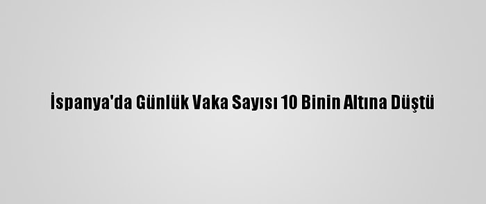 İspanya'da Günlük Vaka Sayısı 10 Binin Altına Düştü