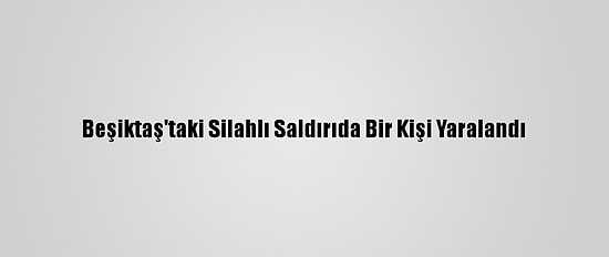 Beşiktaş'taki Silahlı Saldırıda Bir Kişi Yaralandı