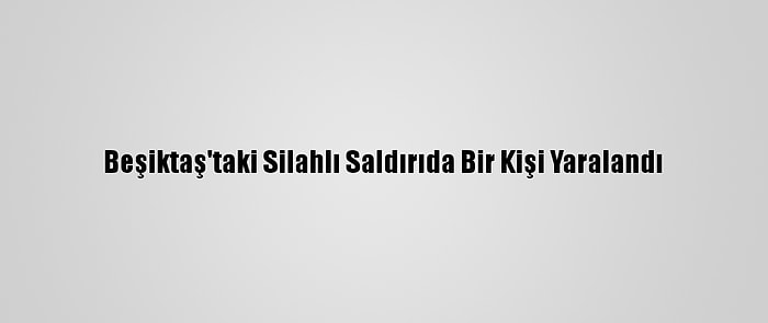 Beşiktaş'taki Silahlı Saldırıda Bir Kişi Yaralandı