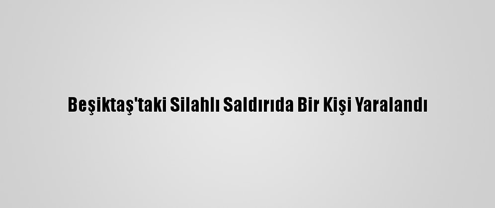 Beşiktaş'taki Silahlı Saldırıda Bir Kişi Yaralandı