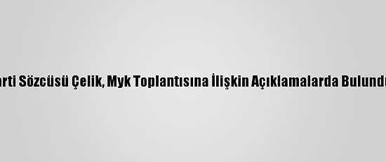 Ak Parti Sözcüsü Çelik, Myk Toplantısına İlişkin Açıklamalarda Bulundu: (3)