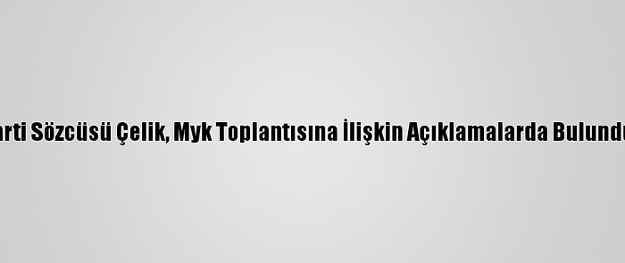 Ak Parti Sözcüsü Çelik, Myk Toplantısına İlişkin Açıklamalarda Bulundu: (3)