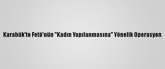 Karabük'te Fetö'nün "Kadın Yapılanmasına" Yönelik Operasyon