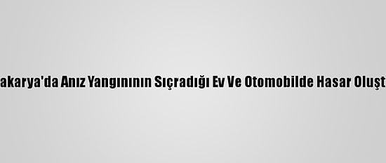 Sakarya'da Anız Yangınının Sıçradığı Ev Ve Otomobilde Hasar Oluştu