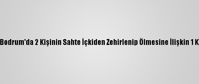 Güncelleme - Bodrum'da 2 Kişinin Sahte İçkiden Zehirlenip Ölmesine İlişkin 1 Kişi Tutuklandı