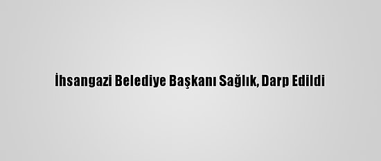 İhsangazi Belediye Başkanı Sağlık, Darp Edildi