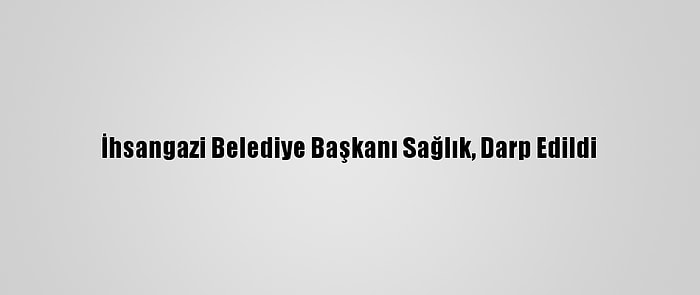 İhsangazi Belediye Başkanı Sağlık, Darp Edildi