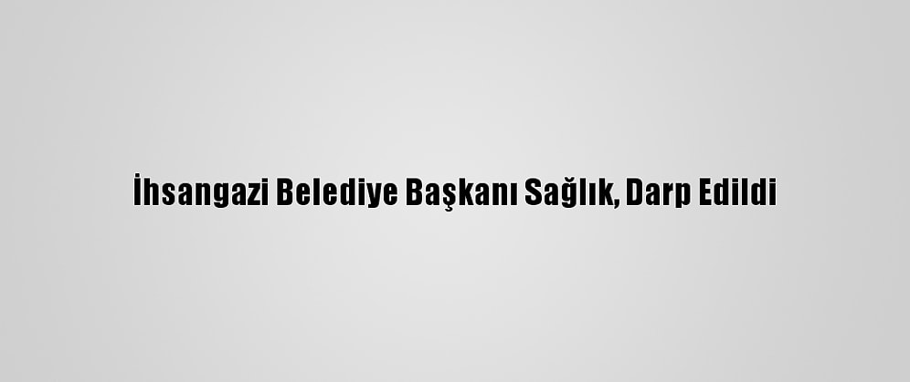İhsangazi Belediye Başkanı Sağlık, Darp Edildi