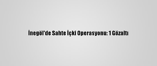 İnegöl'de Sahte İçki Operasyonu: 1 Gözaltı