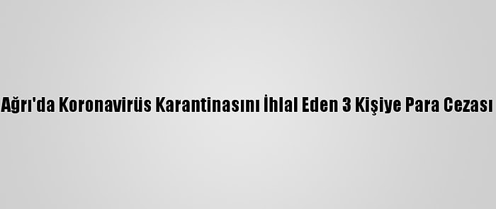 Ağrı'da Koronavirüs Karantinasını İhlal Eden 3 Kişiye Para Cezası