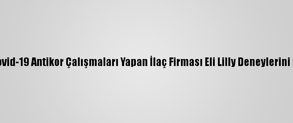 ABD'de Kovid-19 Antikor Çalışmaları Yapan İlaç Firması Eli Lilly Deneylerini Durdurdu