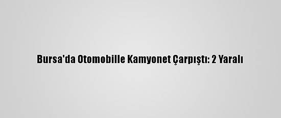 Bursa'da Otomobille Kamyonet Çarpıştı: 2 Yaralı