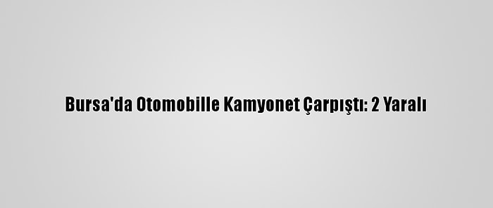Bursa'da Otomobille Kamyonet Çarpıştı: 2 Yaralı