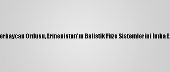 Azerbaycan Ordusu, Ermenistan'ın Balistik Füze Sistemlerini İmha Etti