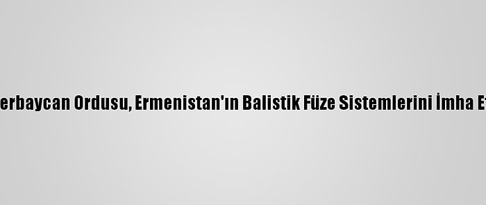 Azerbaycan Ordusu, Ermenistan'ın Balistik Füze Sistemlerini İmha Etti