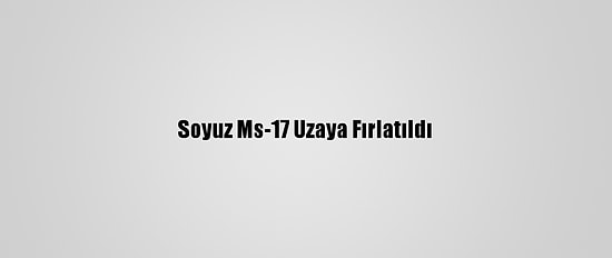 Soyuz Ms-17 Uzaya Fırlatıldı