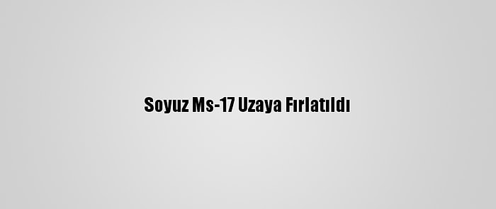 Soyuz Ms-17 Uzaya Fırlatıldı