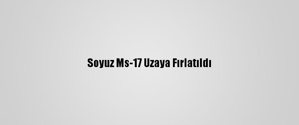 Soyuz Ms-17 Uzaya Fırlatıldı