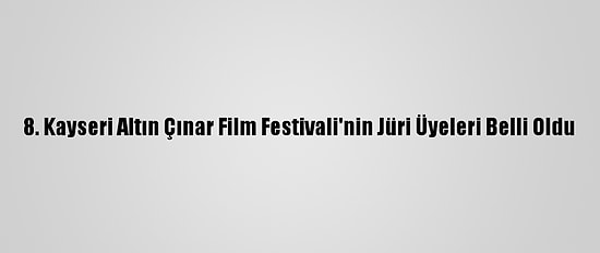 8. Kayseri Altın Çınar Film Festivali'nin Jüri Üyeleri Belli Oldu