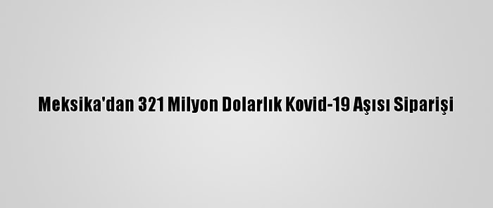 Meksika'dan 321 Milyon Dolarlık Kovid-19 Aşısı Siparişi