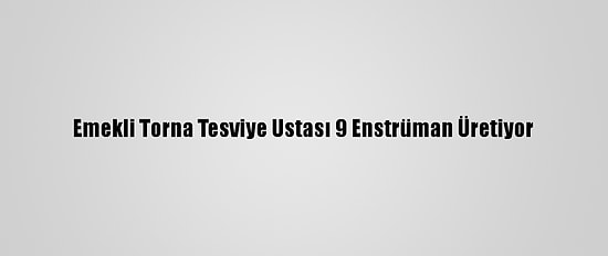 Emekli Torna Tesviye Ustası 9 Enstrüman Üretiyor