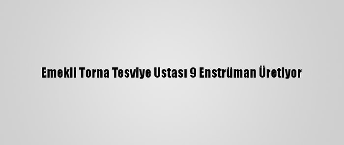 Emekli Torna Tesviye Ustası 9 Enstrüman Üretiyor