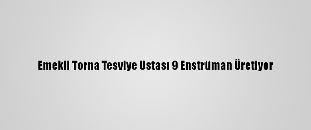 Emekli Torna Tesviye Ustası 9 Enstrüman Üretiyor
