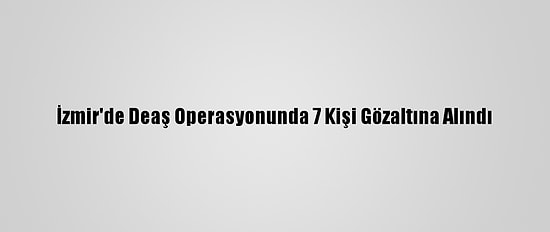İzmir'de Deaş Operasyonunda 7 Kişi Gözaltına Alındı