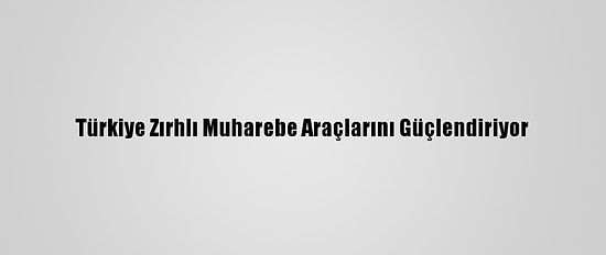 Türkiye Zırhlı Muharebe Araçlarını Güçlendiriyor