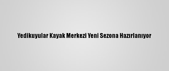 Yedikuyular Kayak Merkezi Yeni Sezona Hazırlanıyor
